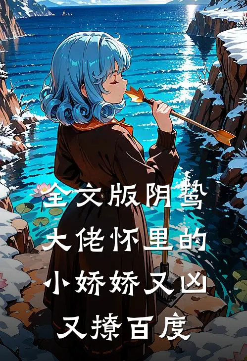 全文版阴鸷大佬怀里的小娇娇又凶又撩百度