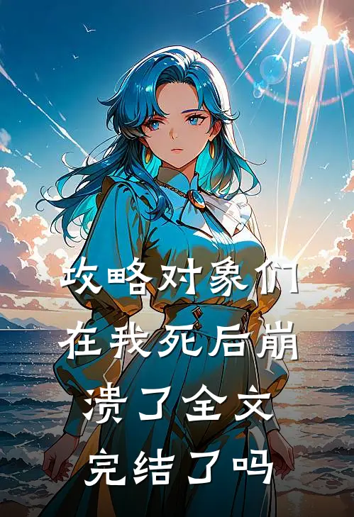 攻略对象们在我死后崩溃了全文完结了吗