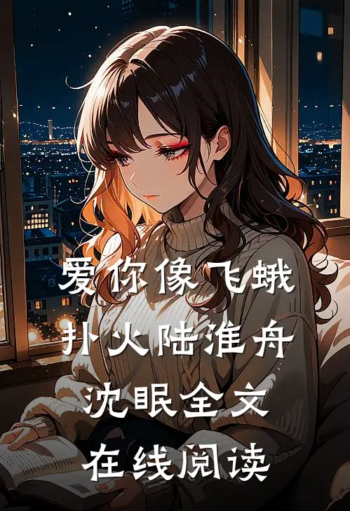 爱你像飞蛾扑火陆淮舟沈眠全文在线阅读