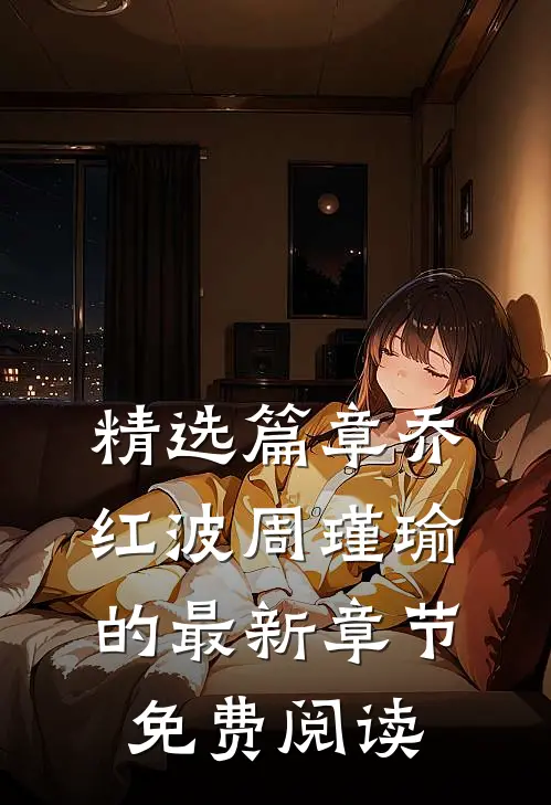 精选篇章乔红波周瑾瑜的最新章节免费阅读