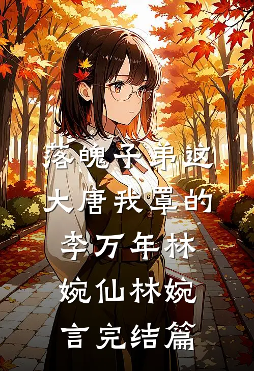 落魄子弟这大唐我罩的李万年林婉仙林婉言完结篇
