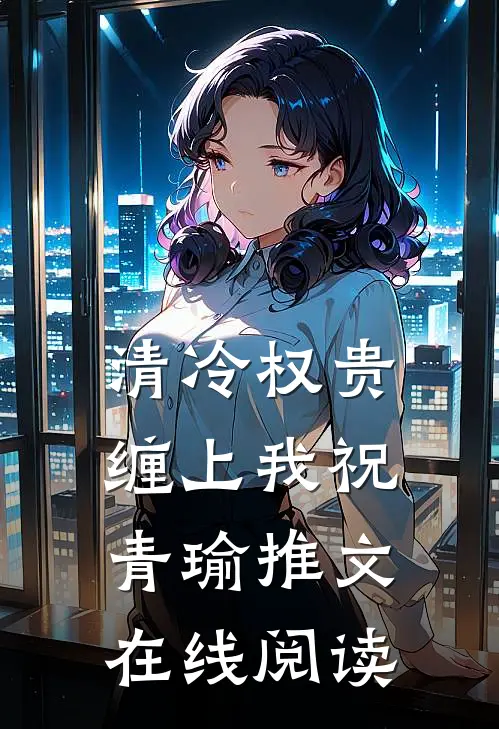 清冷权贵缠上我祝青瑜推文在线阅读