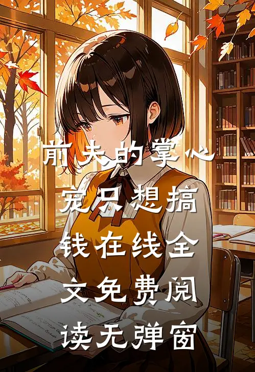 前夫的掌心宠只想搞钱在线全文免费阅读无弹窗