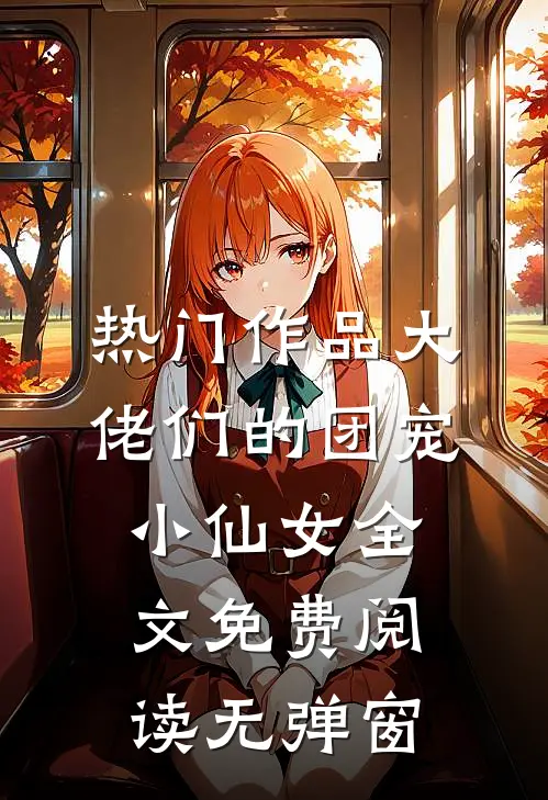 热门作品大佬们的团宠小仙女全文免费阅读无弹窗
