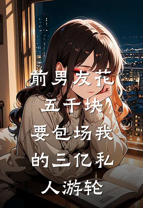 前男友花五千块，要包场我的三亿私人游轮