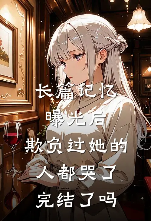 长篇记忆曝光后,欺负过她的人都哭了完结了吗