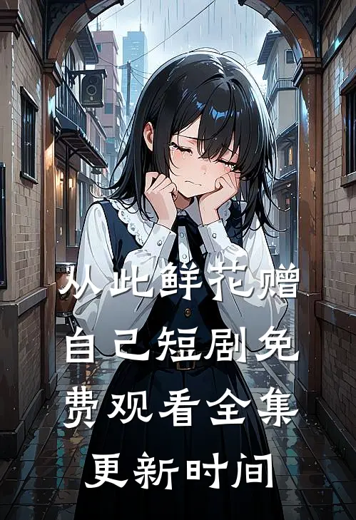从此鲜花赠自己短剧免费观看全集更新时间