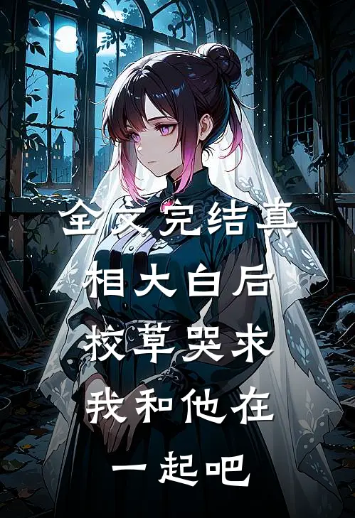 全文完结真相大白后,校草哭求我和他在一起吧