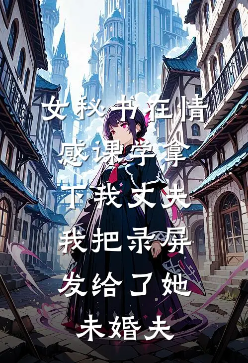 女秘书在情感课学拿下我丈夫，我把录屏发给了她未婚夫