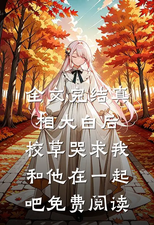 全文完结真相大白后,校草哭求我和他在一起吧免费阅读