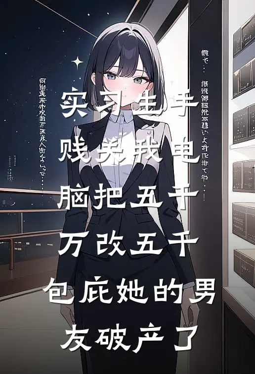 实习生手贱关我电脑把五千万改五千，包庇她的男友破产了