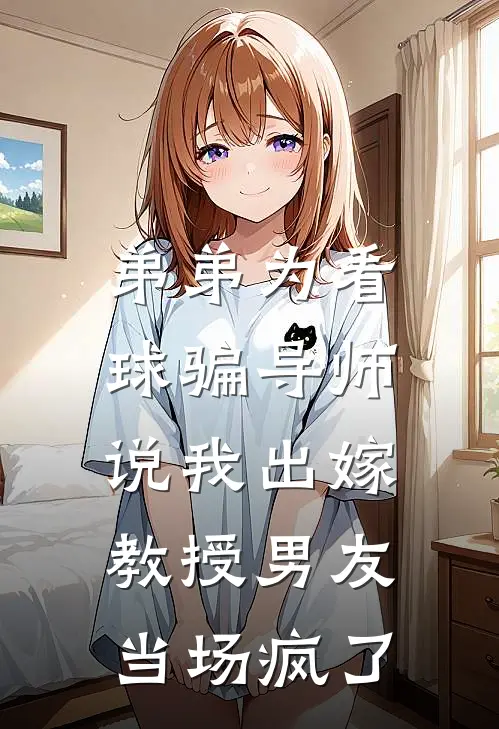 弟弟为看球骗导师说我出嫁，教授男友当场疯了