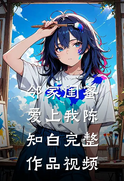 邻家闺蜜爱上我陈知白完整作品视频