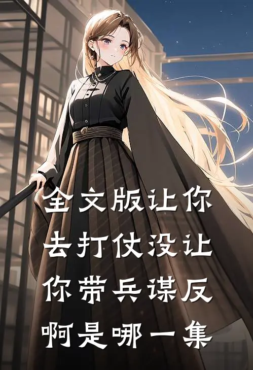 全文版让你去打仗没让你带兵谋反啊是哪一集