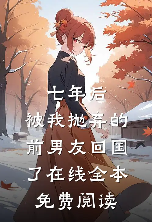 七年后,被我抛弃的前男友回国了在线全本免费阅读