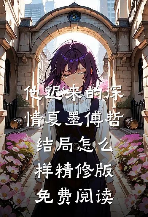 他迟来的深情夏墨傅哲结局怎么样精修版免费阅读