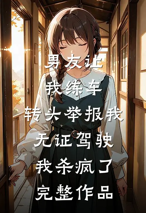 男友让我练车，转头举报我无证驾驶，我杀疯了完整作品