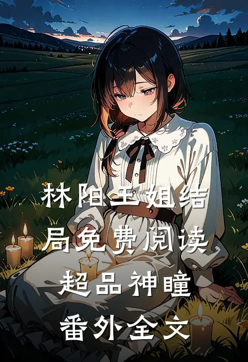林阳王姐结局免费阅读超品神瞳番外全文