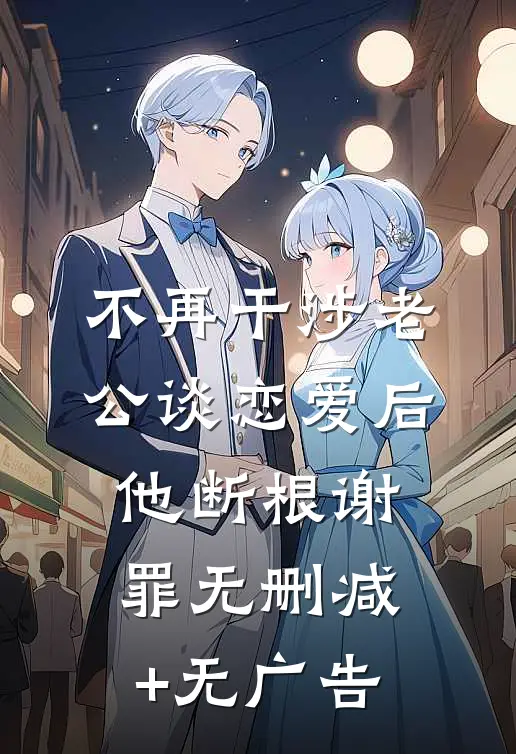 不再干涉老公谈恋爱后，他断根谢罪无删减+无广告