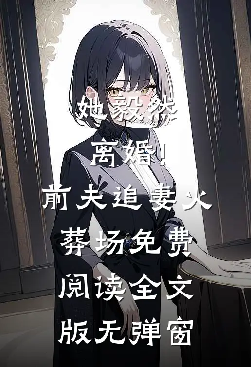 她毅然离婚!前夫追妻火葬场免费阅读全文版无弹窗
