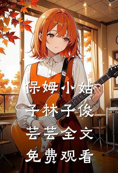 保姆小姑子林子俊芸芸全文免费观看