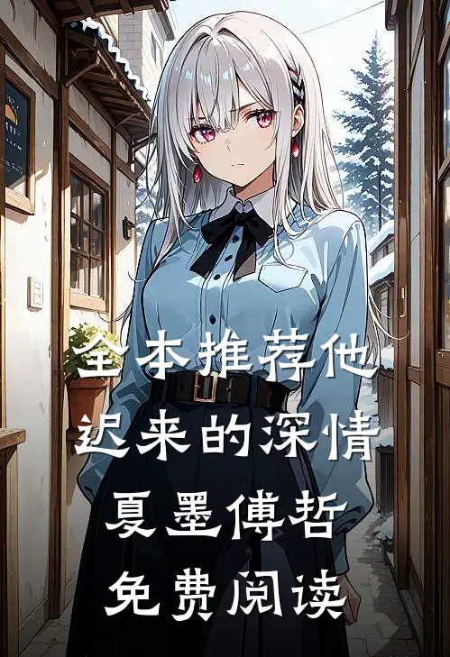 全本推荐他迟来的深情夏墨傅哲免费阅读