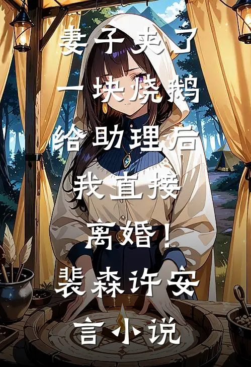 妻子夹了一块烧鹅给助理后，我直接离婚！裴森许安言小说