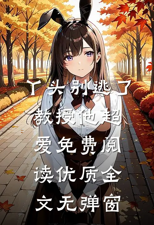 丫头别逃了教授他超爱免费阅读优质全文无弹窗