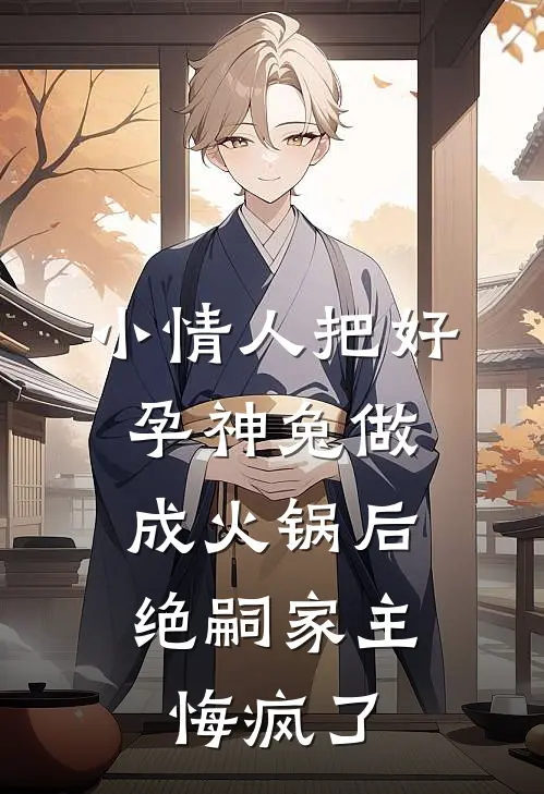 小情人把好孕神兔做成火锅后，绝嗣家主悔疯了