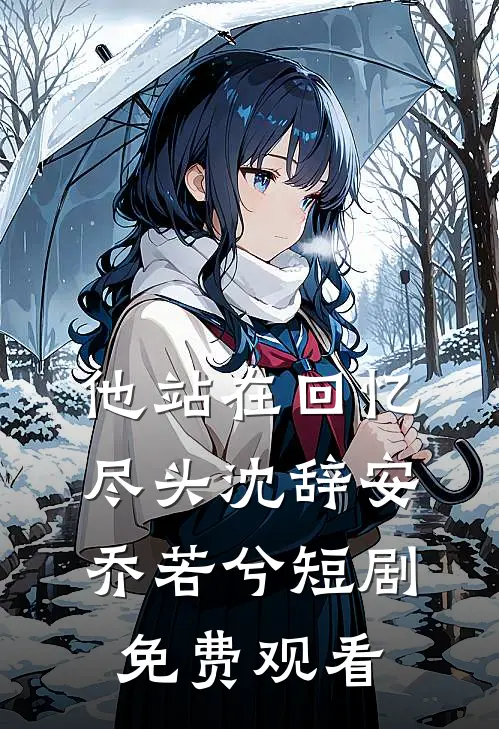 他站在回忆尽头沈辞安乔若兮短剧免费观看
