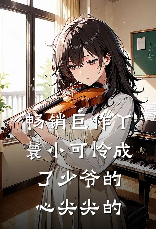 畅销巨作丫鬟小可怜成了少爷的心尖尖的