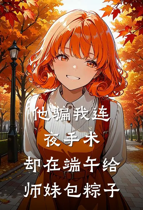 他骗我连夜手术，却在端午给师妹包粽子