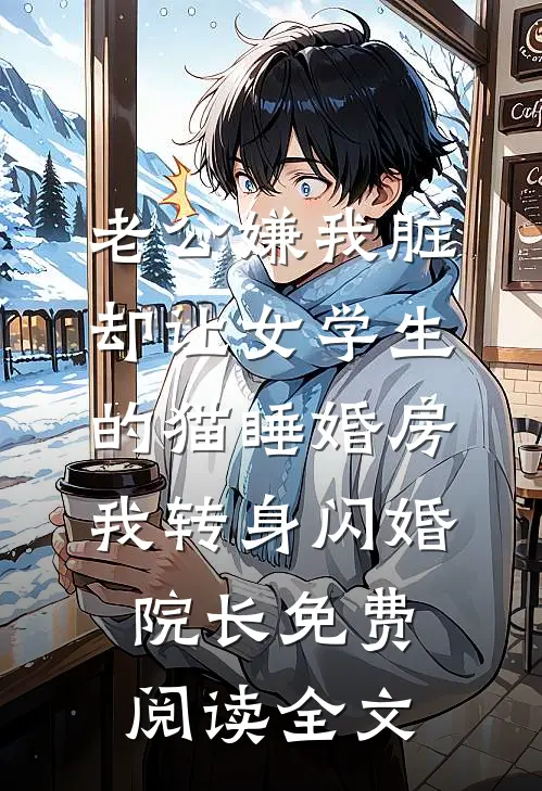 老公嫌我脏，却让女学生的猫睡婚房，我转身闪婚院长免费阅读全文