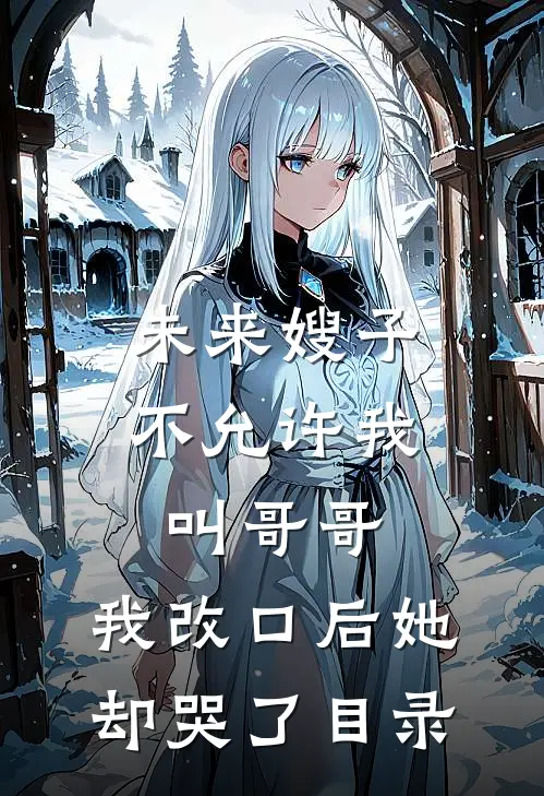 未来嫂子不允许我叫哥哥，我改口后她却哭了目录