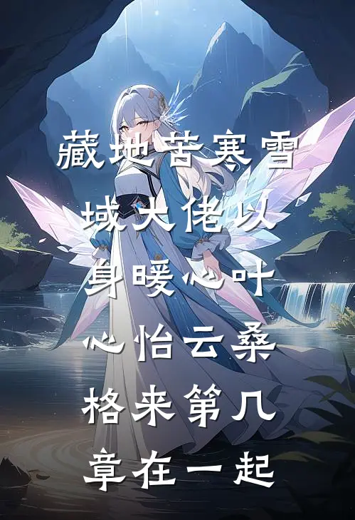 藏地苦寒雪域大佬以身暖心叶心怡云桑格来第几章在一起