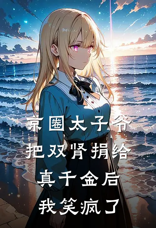 京圈太子爷把双肾捐给真千金后，我笑疯了