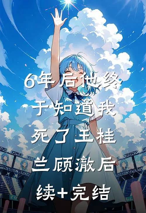 6年后他终于知道我死了王桂兰顾澈后续+完结
