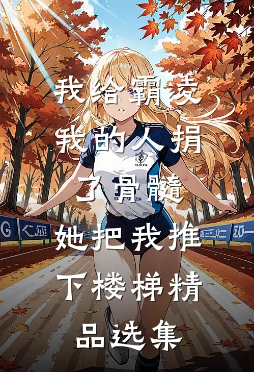 我给霸凌我的人捐了骨髓，她把我推下楼梯精品选集