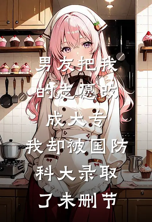 男友把我的志愿改成大专，我却被国防科大录取了未删节
