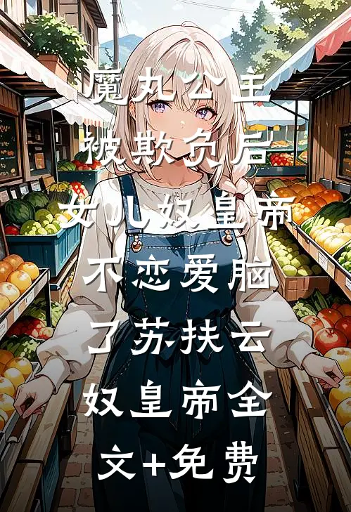魔丸公主被欺负后，女儿奴皇帝不恋爱脑了苏扶云奴皇帝全文+免费