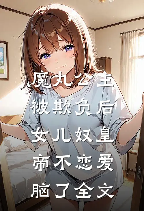 魔丸公主被欺负后，女儿奴皇帝不恋爱脑了全文