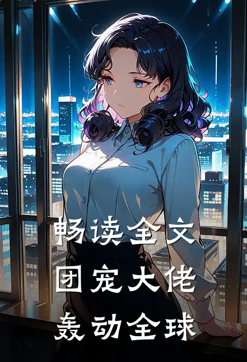 畅读全文团宠大佬轰动全球