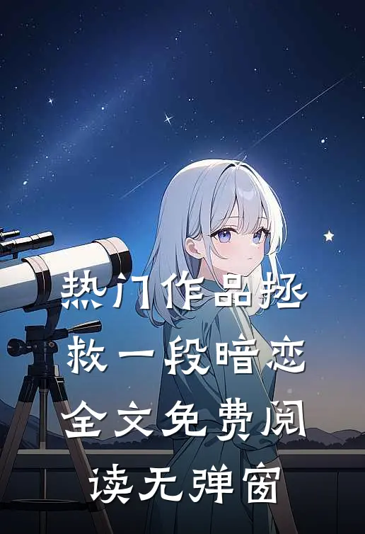 热门作品拯救一段暗恋全文免费阅读无弹窗