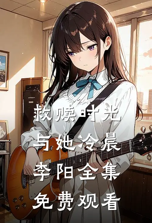 救赎时光与她冷晨李阳 全集免费观看