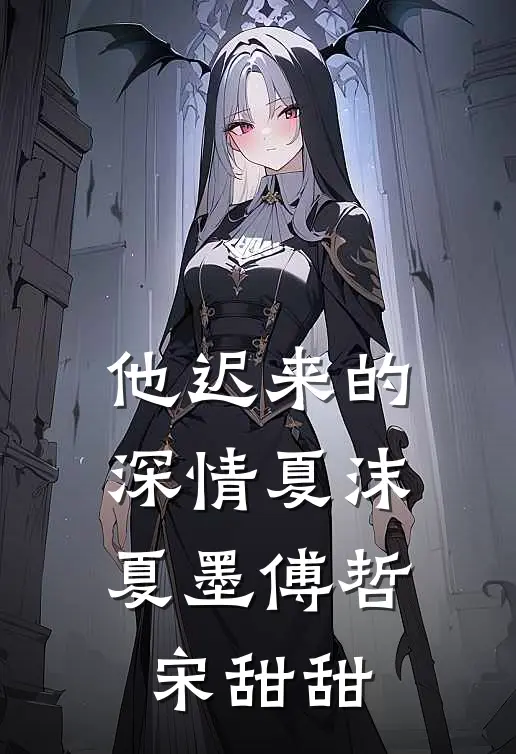 他迟来的深情夏沫(夏墨傅哲宋甜甜)