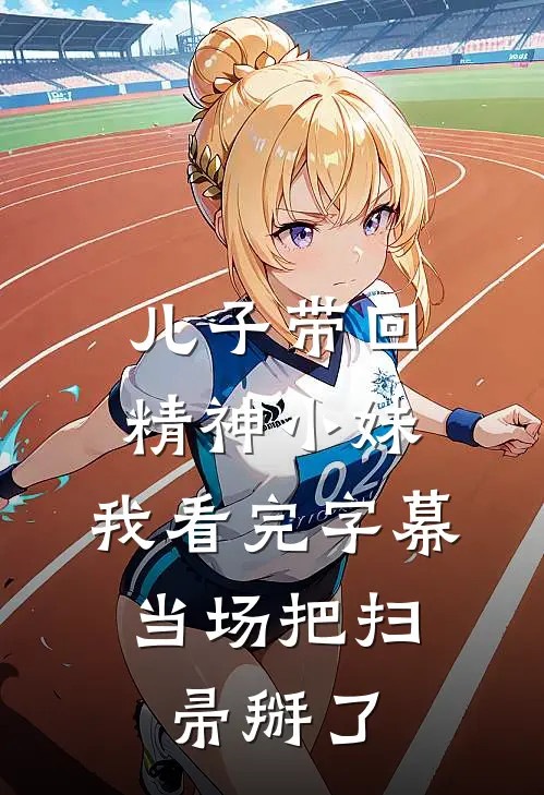 儿子带回精神小妹，我看完字幕，当场把扫帚掰了