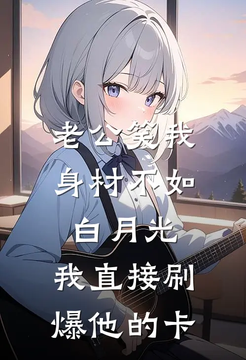 老公笑我身材不如白月光，我直接刷爆他的卡