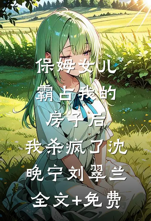 保姆女儿霸占我的房子后，我杀疯了沈晚宁刘翠兰全文+免费