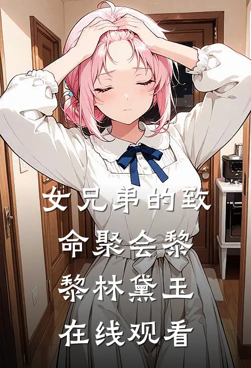 女兄弟的致命聚会黎黎林黛玉在线观看