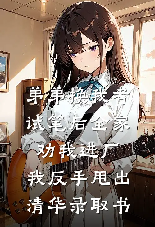 弟弟换我考试笔后全家劝我进厂，我反手甩出清华录取书